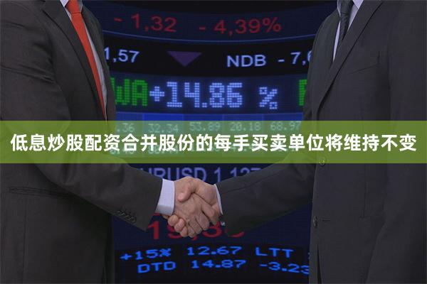 低息炒股配资合并股份的每手买卖单位将维持不变
