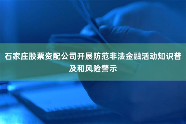 石家庄股票资配公司开展防范非法金融活动知识普及和风险警示