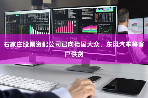石家庄股票资配公司已向德国大众、东风汽车等客户供货