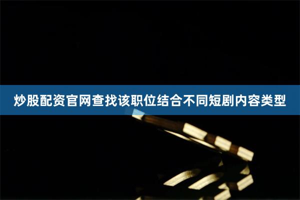 炒股配资官网查找该职位结合不同短剧内容类型