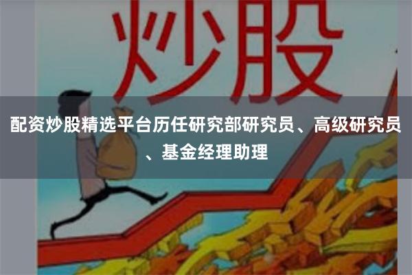 配资炒股精选平台历任研究部研究员、高级研究员、基金经理助理