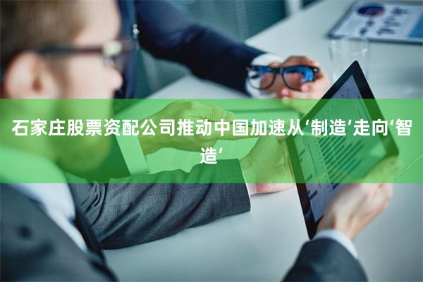 石家庄股票资配公司推动中国加速从‘制造’走向‘智造’