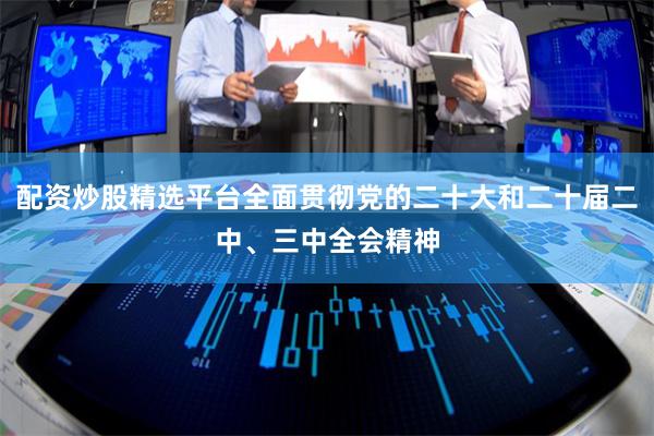 配资炒股精选平台全面贯彻党的二十大和二十届二中、三中全会精神