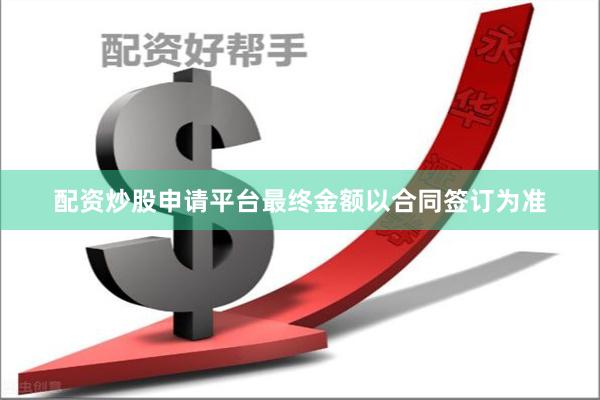 配资炒股申请平台最终金额以合同签订为准