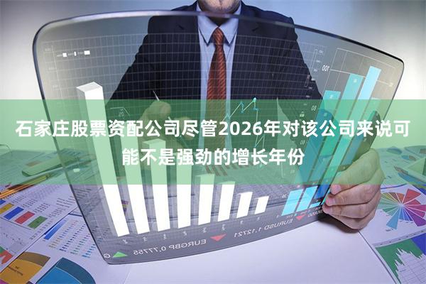 石家庄股票资配公司尽管2026年对该公司来说可能不是强劲的增长年份