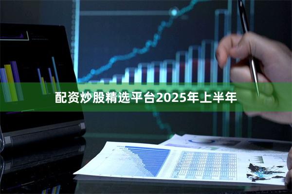 配资炒股精选平台 2025年上半年