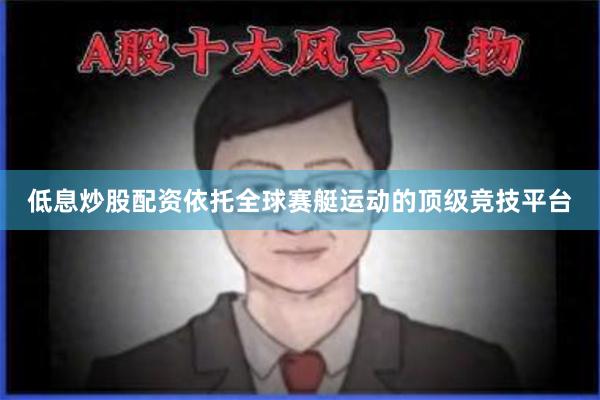 低息炒股配资依托全球赛艇运动的顶级竞技平台