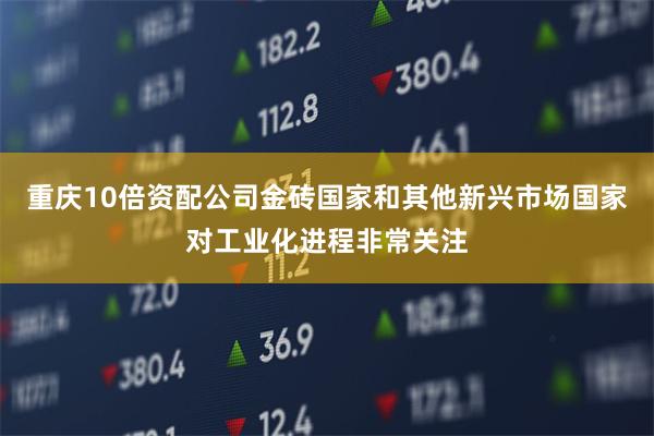 重庆10倍资配公司金砖国家和其他新兴市场国家对工业化进程非常关注