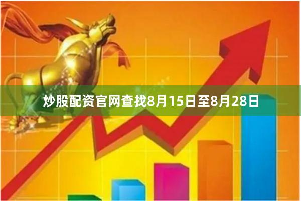 炒股配资官网查找8月15日至8月28日