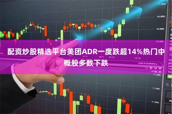 配资炒股精选平台美团ADR一度跌超14%热门中概股多数下跌