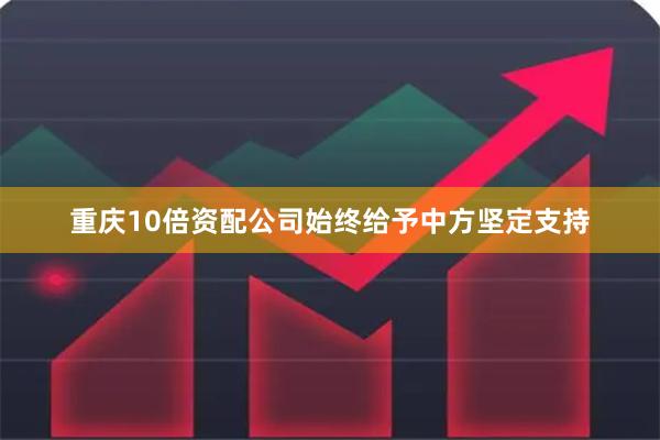 重庆10倍资配公司始终给予中方坚定支持
