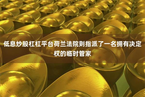 低息炒股杠杠平台荷兰法院则指派了一名拥有决定权的临时管家