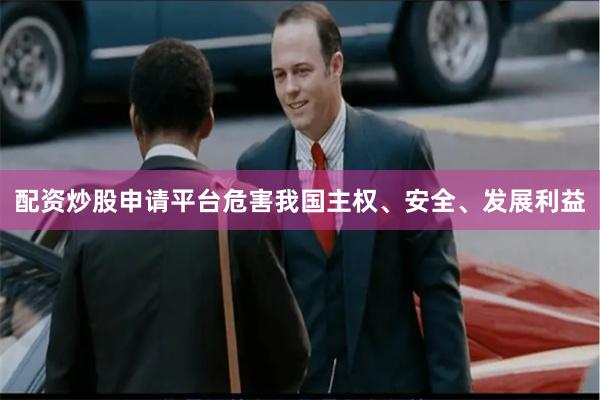 配资炒股申请平台危害我国主权、安全、发展利益