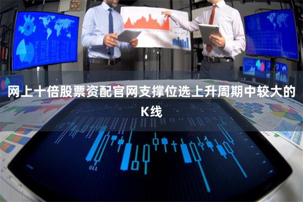 网上十倍股票资配官网支撑位选上升周期中较大的K线