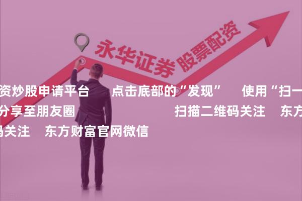 配资炒股申请平台 点击底部的“发现” 使用“扫一扫” 即可将网页分享至朋友圈 扫描二维码关注 东方财富官网微信 沪股通 深股通 港股通(沪) 港股通(深) 热门资讯 美联储降息大消息!鲍威尔重磅发声560亿元!大量资金借道ETF入市沪指收复3900点 创业板指涨逾2%港股9月IPO募资超516亿港元 焦点专题 2025全国两会第十二届Choice最佳分析师聚焦二十届三中全会 2025陆家嘴论坛 全球稳定币风起 视频 一键关注财经大咖 热点推荐三花智控:关于获得机器人大额订单的传言不属实 第一财经 1242 人评论 2025-10-15 东方财富 扫一扫下载APP 东方财富产品 东方财富免费版东方财富Level-2东方财富策略版妙想投研助理Choice金融终端 证券交易 东方财富证券开户东方财富在线交易 东方财富证券交易 关注东方财富 东方财富网微博东方财富网微信意见与建议 天天基金 扫一扫下载APP 基金交易 基金开户基金交易活期宝基金产品稳健理财 关注天天基金 天天基金网微博天天基金网微信 东方财富期货 扫一扫下载APP 期货交易 期货手机开户期货电脑开户期货官方网站 信息网络传播视听节目许可证:0908328号 经营证券期货业务许可证编号:913101046312860336 违法和不良信息举报:021-61278686 举报邮箱:jubao@eastmoney.com 沪ICP证:沪B2-20070217 网站备案号:沪ICP备05006054号-11 沪公网安备 31010402000120号 版权所有:东方财富网 意见与建议:4000300059/952500 关于我们 可持续发展 广告服务 联系我们 诚聘英才 法律声明 隐私保护 征稿启事 友情链接