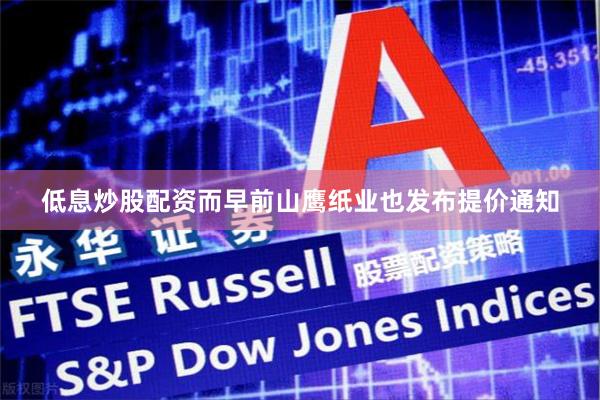 低息炒股配资而早前山鹰纸业也发布提价通知
