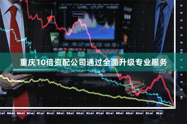 重庆10倍资配公司通过全面升级专业服务