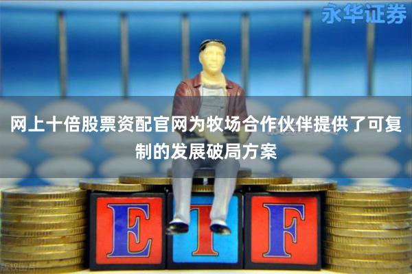 网上十倍股票资配官网为牧场合作伙伴提供了可复制的发展破局方案