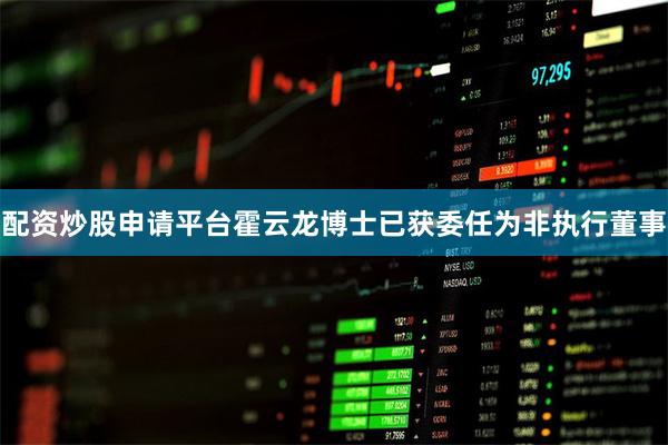配资炒股申请平台霍云龙博士已获委任为非执行董事