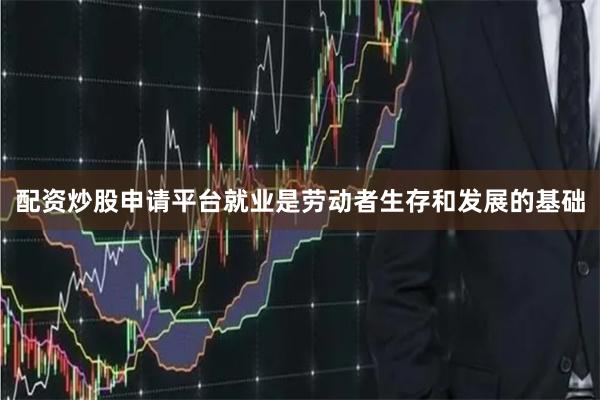 配资炒股申请平台就业是劳动者生存和发展的基础