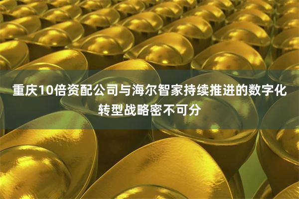 重庆10倍资配公司与海尔智家持续推进的数字化转型战略密不可分