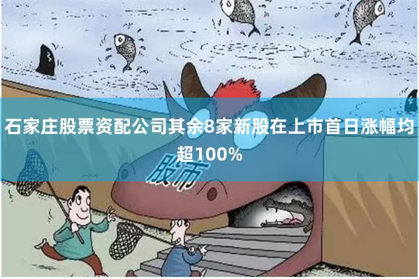 石家庄股票资配公司其余8家新股在上市首日涨幅均超100%