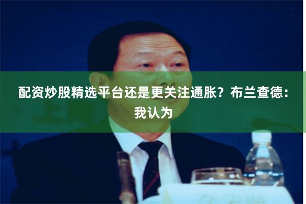 配资炒股精选平台还是更关注通胀？　　布兰查德：我认为
