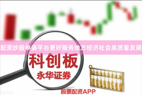 配资炒股申请平台更好服务地方经济社会高质量发展