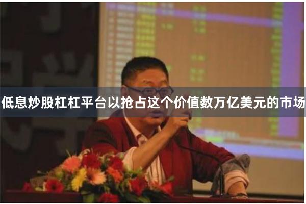 低息炒股杠杠平台以抢占这个价值数万亿美元的市场