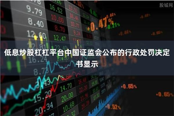 低息炒股杠杠平台中国证监会公布的行政处罚决定书显示