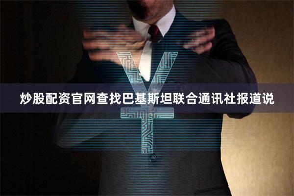 炒股配资官网查找巴基斯坦联合通讯社报道说